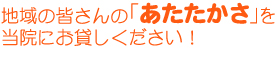 当院の皆さんのあたたかさを当院にお貸しください！